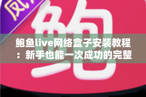 鲍鱼live网络盒子安装教程:新手也能一次成功的完整安装指南与避坑手册 鲍鱼live网络盒子安装教程:新手也能一次成功的完整安装指南与避坑手册
