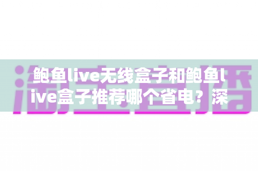 鲍鱼live无线盒子和鲍鱼live盒子推荐哪个省电？深度对比分析与选购全攻略