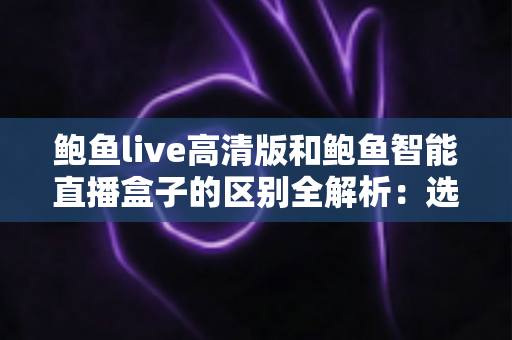 鲍鱼live高清版和鲍鱼智能直播盒子的区别全解析：选对方案，开启流畅高清直播新体验