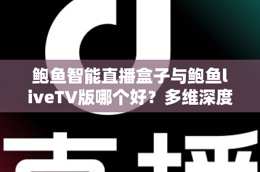鲍鱼智能直播盒子与鲍鱼liveTV版哪个好?多维深度对比帮你选对家庭观影方案 鲍鱼智能直播盒子与鲍鱼liveTV版哪个好?多维深度对比帮你选对家庭观影方案