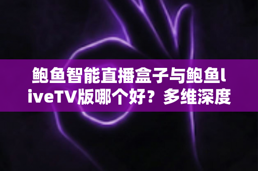 鲍鱼智能直播盒子与鲍鱼liveTV版哪个好?多维深度对比帮你选对家庭观影方案 鲍鱼智能直播盒子与鲍鱼liveTV版哪个好?多维深度对比帮你选对家庭观影方案
