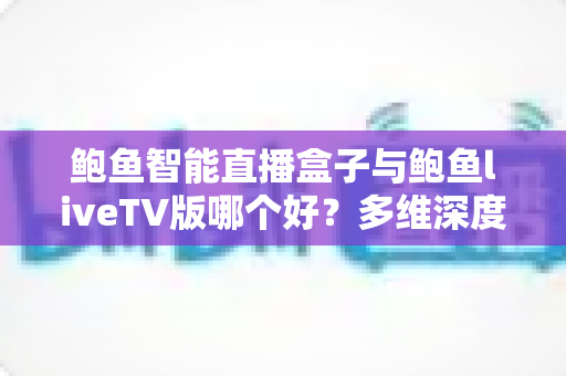 鲍鱼智能直播盒子与鲍鱼liveTV版哪个好?多维深度对比帮你选对家庭观影方案 鲍鱼智能直播盒子与鲍鱼liveTV版哪个好?多维深度对比帮你选对家庭观影方案