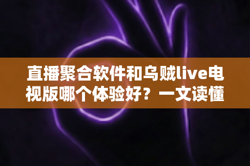 直播聚合软件和乌贼live电视版哪个体验好？一文读懂两大观看方案的真实差异