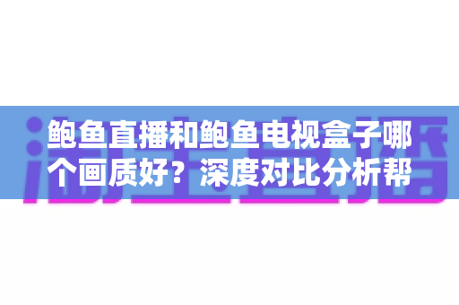 鲍鱼直播和鲍鱼电视盒子哪个画质好?深度对比分析帮你选出最佳观影方案 鲍鱼直播和鲍鱼电视盒子哪个画质好?深度对比分析帮你选出最佳观影方案
