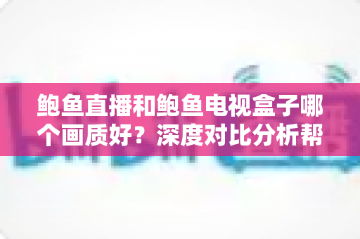 鲍鱼直播和鲍鱼电视盒子哪个画质好?深度对比分析帮你选出最佳观影方案 鲍鱼直播和鲍鱼电视盒子哪个画质好?深度对比分析帮你选出最佳观影方案