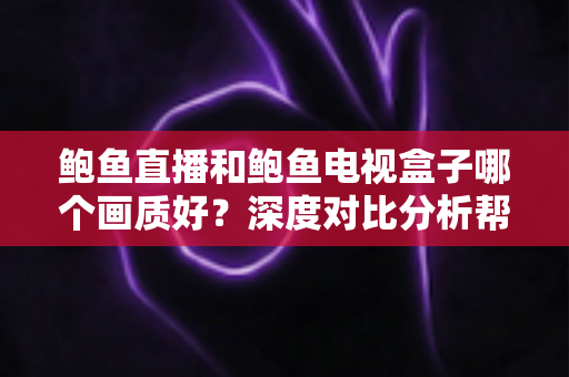 鲍鱼直播和鲍鱼电视盒子哪个画质好?深度对比分析帮你选出最佳观影方案 鲍鱼直播和鲍鱼电视盒子哪个画质好?深度对比分析帮你选出最佳观影方案