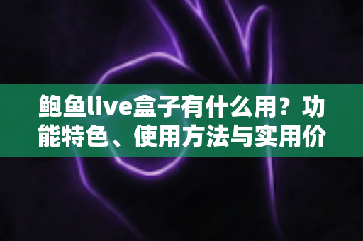 鲍鱼live盒子有什么用?功能特色、使用方法与实用价值一站式全解析 鲍鱼live盒子有什么用?功能特色、使用方法与实用价值一站式全解析