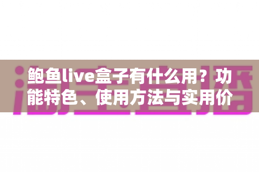 鲍鱼live盒子有什么用?功能特色、使用方法与实用价值一站式全解析 鲍鱼live盒子有什么用?功能特色、使用方法与实用价值一站式全解析