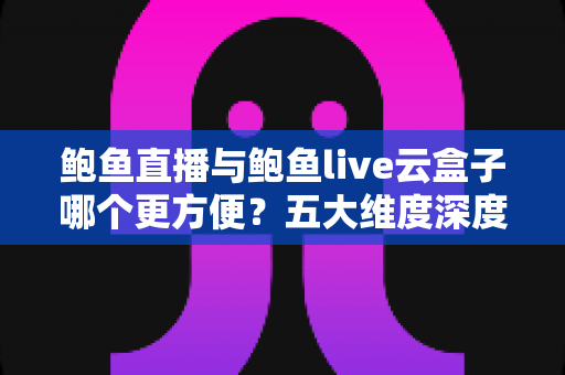 鲍鱼直播与鲍鱼live云盒子哪个更方便?五大维度深度对比,帮你选出最省心的观看方案 鲍鱼直播与鲍鱼live云盒子哪个更方便?五大维度深度对比,帮你选出最省心的观看方案