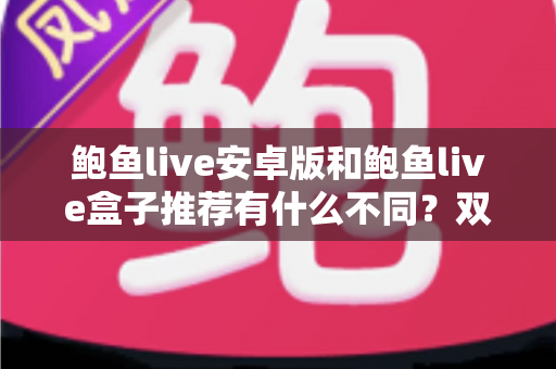 鲍鱼live安卓版和鲍鱼live盒子推荐有什么不同？双版本差异全解析与选购实用指南