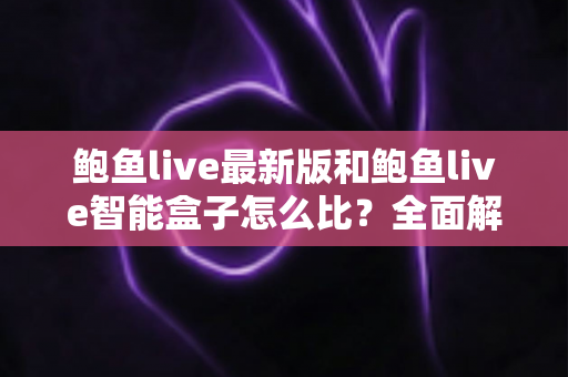 鲍鱼live最新版和鲍鱼live智能盒子怎么比？全面解析两者差异与选购指南