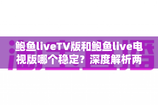 鲍鱼liveTV版和鲍鱼live电视版哪个稳定?深度解析两款版本稳定性差异与实用选择指南 鲍鱼liveTV版和鲍鱼live电视版哪个稳定?深度解析两款版本稳定性差异与实用选择指南