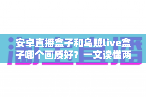 安卓直播盒子和乌贼live盒子哪个画质好？一文读懂两大直播方案的真实画质差距与选购指南