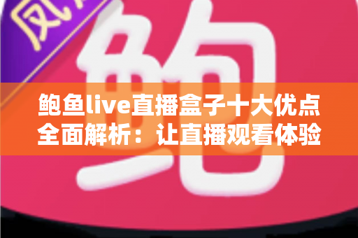 鲍鱼live直播盒子十大优点全面解析:让直播观看体验全面升级的热门之选 鲍鱼live直播盒子十大优点全面解析:让直播观看体验全面升级的热门之选