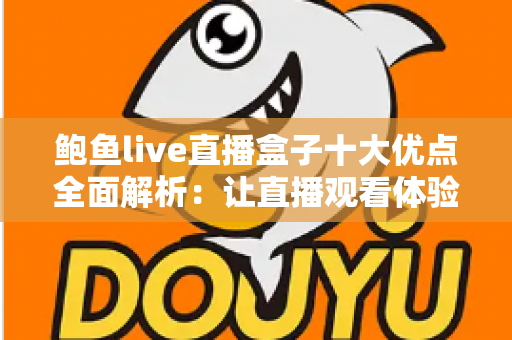 鲍鱼live直播盒子十大优点全面解析:让直播观看体验全面升级的热门之选 鲍鱼live直播盒子十大优点全面解析:让直播观看体验全面升级的热门之选