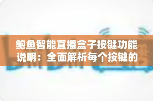 鲍鱼智能直播盒子按键功能说明:全面解析每个按键的用法与实操技巧,助你快速上手直播神器 鲍鱼智能直播盒子按键功能说明:全面解析每个按键的用法与实操技巧,助你快速上手直播神器