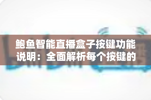 鲍鱼智能直播盒子按键功能说明:全面解析每个按键的用法与实操技巧,助你快速上手直播神器 鲍鱼智能直播盒子按键功能说明:全面解析每个按键的用法与实操技巧,助你快速上手直播神器