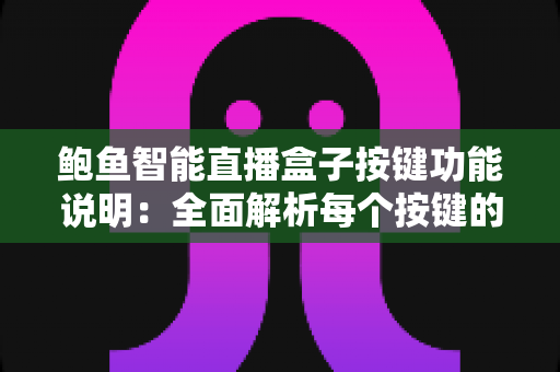 鲍鱼智能直播盒子按键功能说明:全面解析每个按键的用法与实操技巧,助你快速上手直播神器 鲍鱼智能直播盒子按键功能说明:全面解析每个按键的用法与实操技巧,助你快速上手直播神器