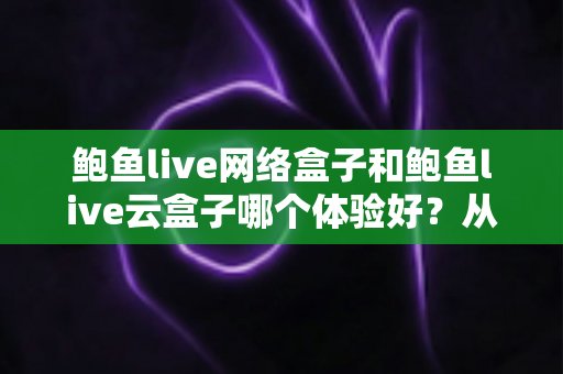 鲍鱼live网络盒子和鲍鱼live云盒子哪个体验好?从开箱到观影的全方位深度对比 鲍鱼live网络盒子和鲍鱼live云盒子哪个体验好?从开箱到观影的全方位深度对比