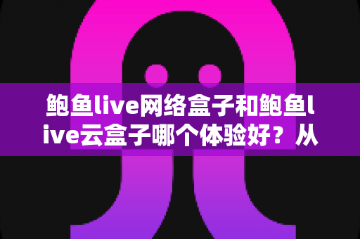 鲍鱼live网络盒子和鲍鱼live云盒子哪个体验好?从开箱到观影的全方位深度对比 鲍鱼live网络盒子和鲍鱼live云盒子哪个体验好?从开箱到观影的全方位深度对比