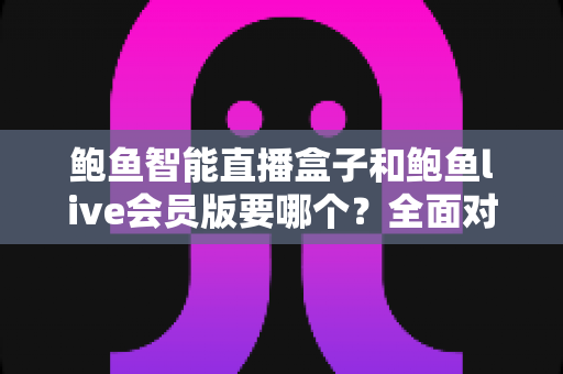 鲍鱼智能直播盒子和鲍鱼live会员版要哪个?全面对比分析与选购指南帮你做出明智决定 鲍鱼智能直播盒子和鲍鱼live会员版要哪个?全面对比分析与选购指南帮你做出明智决定