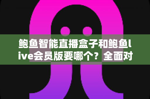 鲍鱼智能直播盒子和鲍鱼live会员版要哪个?全面对比分析与选购指南帮你做出明智决定 鲍鱼智能直播盒子和鲍鱼live会员版要哪个?全面对比分析与选购指南帮你做出明智决定