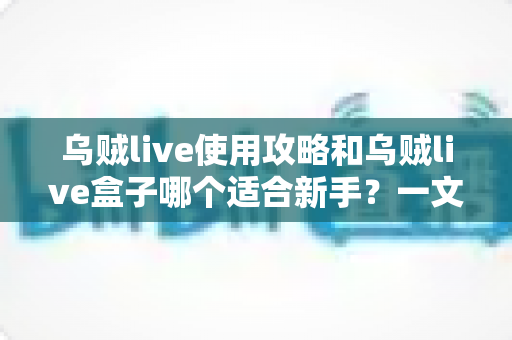 乌贼live使用攻略和乌贼live盒子哪个适合新手?一文看懂两者区别与入门选择建议 乌贼live使用攻略和乌贼live盒子哪个适合新手?一文看懂两者区别与入门选择建议