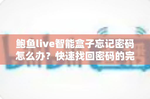 鲍鱼live智能盒子忘记密码怎么办?快速找回密码的完整攻略与实用技巧 鲍鱼live智能盒子忘记密码怎么办?快速找回密码的完整攻略与实用技巧