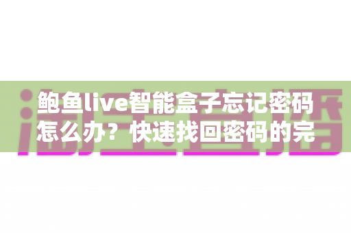 鲍鱼live智能盒子忘记密码怎么办?快速找回密码的完整攻略与实用技巧 鲍鱼live智能盒子忘记密码怎么办?快速找回密码的完整攻略与实用技巧