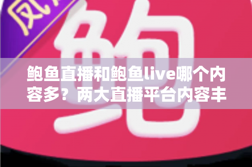 鲍鱼直播和鲍鱼live哪个内容多？两大直播平台内容丰富度全面对比与选择指南