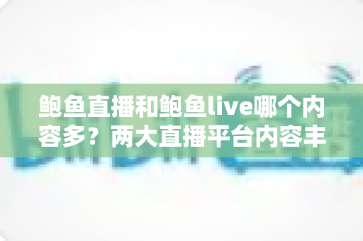 鲍鱼直播和鲍鱼live哪个内容多？两大直播平台内容丰富度全面对比与选择指南