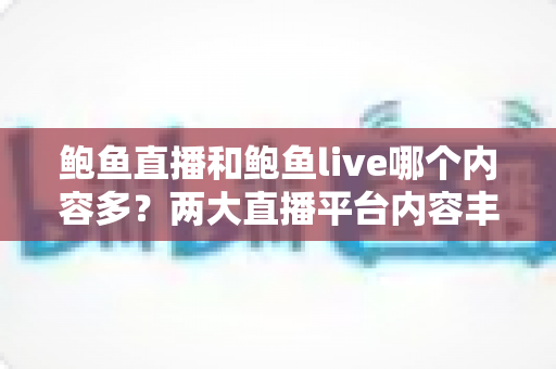 鲍鱼直播和鲍鱼live哪个内容多？两大直播平台内容丰富度全面对比与选择指南