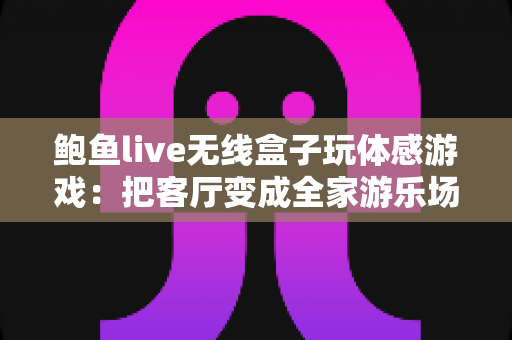 鲍鱼live无线盒子玩体感游戏:把客厅变成全家游乐场的沉浸式娱乐新体验 鲍鱼live无线盒子玩体感游戏:把客厅变成全家游乐场的沉浸式娱乐新体验