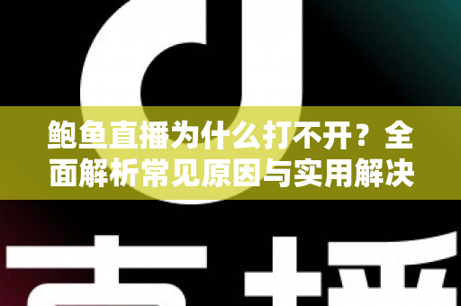 鲍鱼直播为什么打不开？全面解析常见原因与实用解决方案