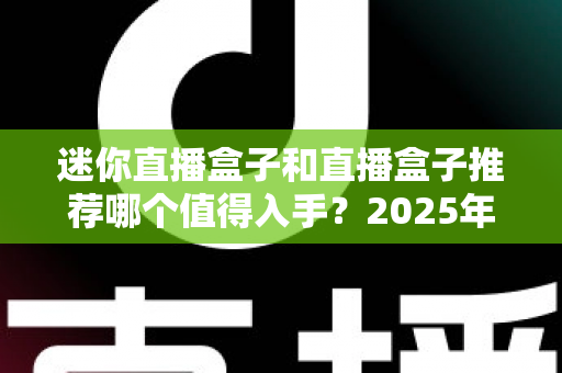 迷你直播盒子和直播盒子推荐哪个值得入手?2025年最新选购攻略与避坑指南 迷你直播盒子和直播盒子推荐哪个值得入手?2025年最新选购攻略与避坑指南