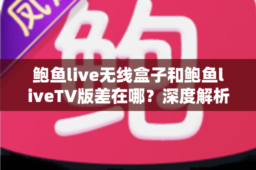 鲍鱼live无线盒子和鲍鱼liveTV版差在哪？深度解析两大版本差异与选择建议