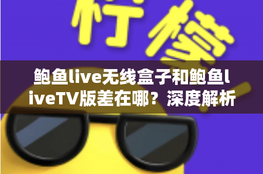 鲍鱼live无线盒子和鲍鱼liveTV版差在哪？深度解析两大版本差异与选择建议