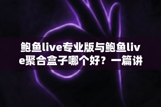 鲍鱼live专业版与鲍鱼live聚合盒子哪个好?一篇讲透选型逻辑的深度对比指南 鲍鱼live专业版与鲍鱼live聚合盒子哪个好?一篇讲透选型逻辑的深度对比指南