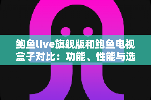 鲍鱼live旗舰版和鲍鱼电视盒子对比：功能、性能与选购全指南
