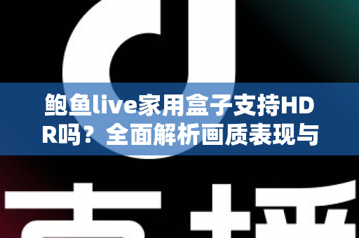 鲍鱼live家用盒子支持HDR吗？全面解析画质表现与使用优化指南