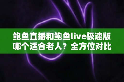 鲍鱼直播和鲍鱼live极速版哪个适合老人？全方位对比评测，帮长辈找到最贴心的直播选择
