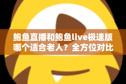 鲍鱼直播和鲍鱼live极速版哪个适合老人？全方位对比评测，帮长辈找到最贴心的直播选择