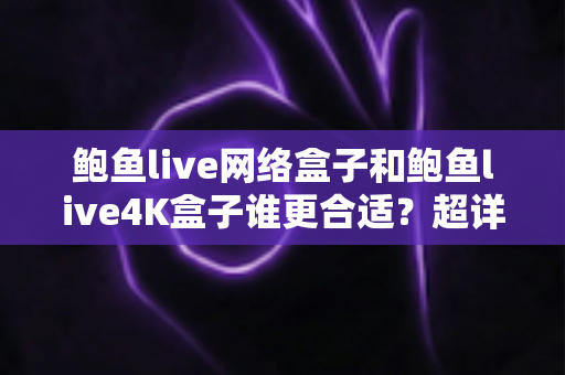 鲍鱼live网络盒子和鲍鱼live4K盒子谁更合适?超详细选购对比指南帮你一次选对 鲍鱼live网络盒子和鲍鱼live4K盒子谁更合适?超详细选购对比指南帮你一次选对