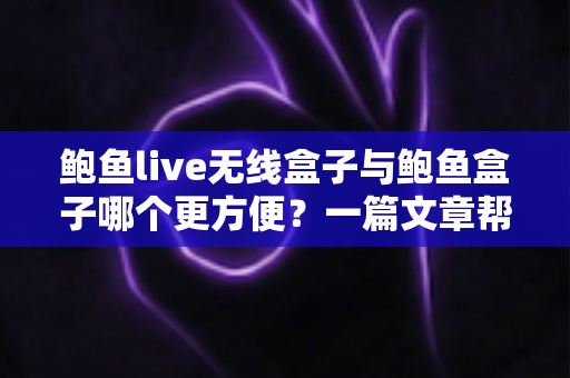 鲍鱼live无线盒子与鲍鱼盒子哪个更方便？一篇文章帮你彻底搞懂
