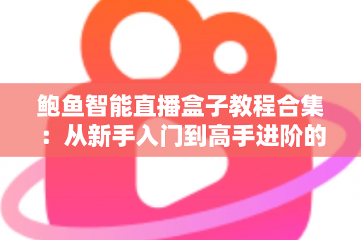 鲍鱼智能直播盒子教程合集:从新手入门到高手进阶的全流程实操指南,助你稳定开播、提升直播质量 鲍鱼智能直播盒子教程合集:从新手入门到高手进阶的全流程实操指南,助你稳定开播、提升直播质量