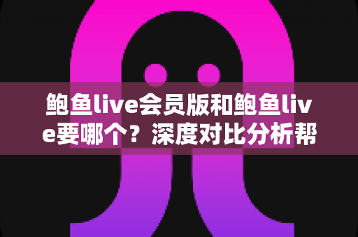 鲍鱼live会员版和鲍鱼live要哪个?深度对比分析帮你一次选对 鲍鱼live会员版和鲍鱼live要哪个?深度对比分析帮你一次选对