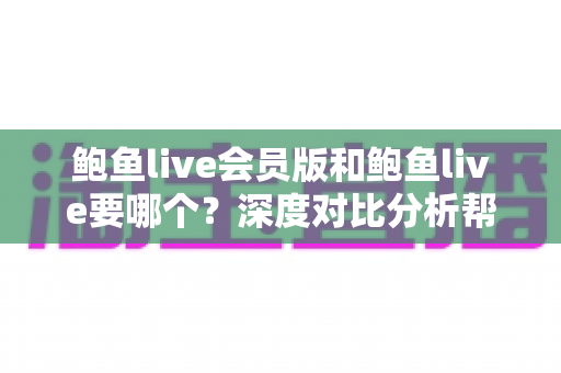 鲍鱼live会员版和鲍鱼live要哪个？深度对比分析帮你一次选对