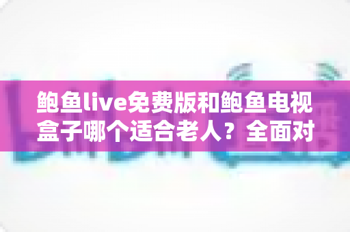 鲍鱼live免费版和鲍鱼电视盒子哪个适合老人?全面对比与适老化选购指南 鲍鱼live免费版和鲍鱼电视盒子哪个适合老人?全面对比与适老化选购指南
