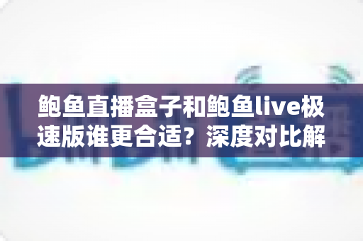 鲍鱼直播盒子和鲍鱼live极速版谁更合适？深度对比解析助你一次选对版本