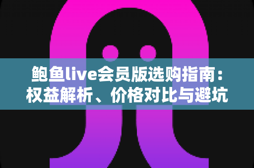 鲍鱼live会员版选购指南:权益解析、价格对比与避坑技巧全攻略,助你聪明开通高性价比直播会员 鲍鱼live会员版选购指南:权益解析、价格对比与避坑技巧全攻略,助你聪明开通高性价比直播会员